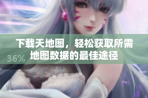 下载天地图，轻松获取所需地图数据的最佳途径