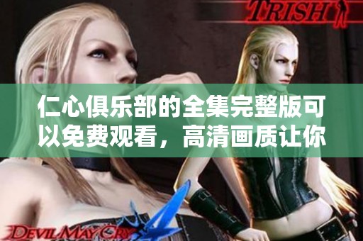 仁心俱乐部的全集完整版可以免费观看，高清画质让你一览无余