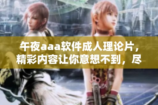午夜aaa软件**理论片，精彩内容让你意想不到，尽在此刻共享。