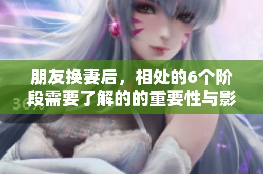朋友换妻后，相处的6个阶段需要了解的的重要性与影响