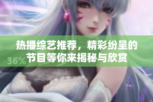 热播综艺推荐，精彩纷呈的节目等你来揭秘与欣赏