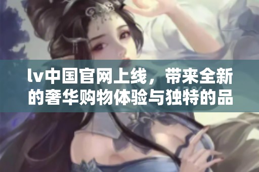 lv中国官网上线，带来全新的奢华购物体验与独特的品牌魅力