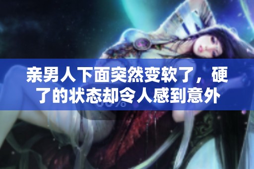 亲男人下面突然变软了，硬了的状态却令人感到意外