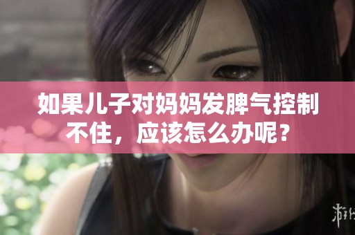 如果儿子对妈妈发脾气控制不住，应该怎么办呢？