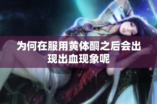 为何在服用黄体酮之后会出现出血现象呢