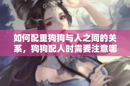 如何配重狗狗与人之间的关系，狗狗配人时需要注意哪些方面呢