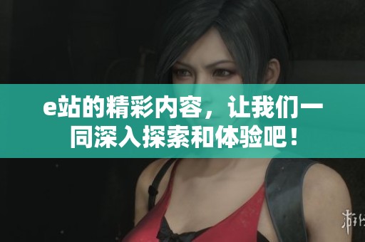 e站的精彩内容，让我们一同深入探索和体验吧！