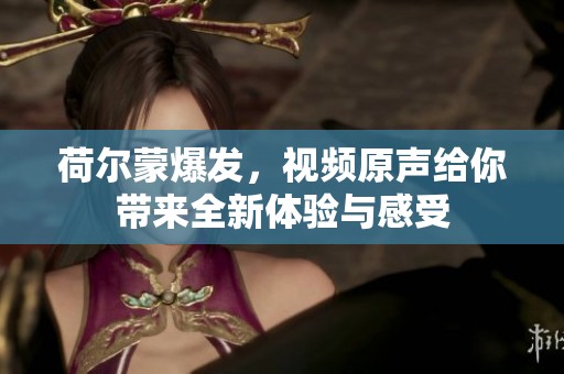 荷尔蒙爆发，视频原声给你带来全新体验与感受