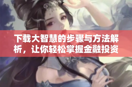 下载大智慧的步骤与方法解析，让你轻松掌握金融投资工具