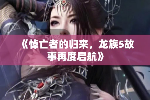 《悼亡者的归来，龙族5故事再度启航》