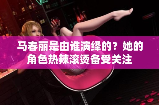 马春丽是由谁演绎的？她的角色热辣滚烫备受关注
