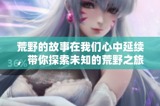 荒野的故事在我们心中延续，带你探索未知的荒野之旅