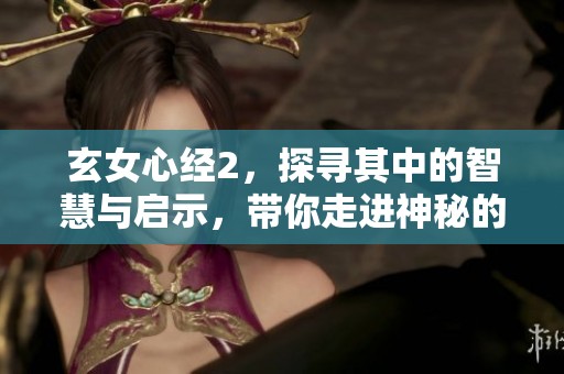 玄女心经2，探寻其中的智慧与启示，带你走进神秘的世界。