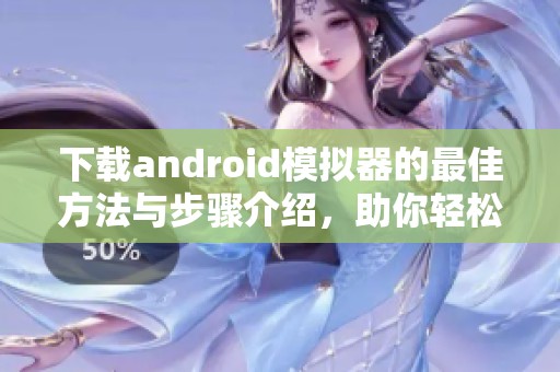 下载android模拟器的最佳方法与步骤介绍，助你轻松体验各种应用