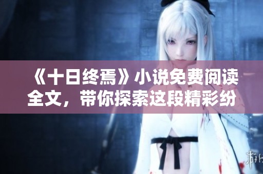 《十日终焉》小说免费阅读全文，带你探索这段精彩纷呈的故事。
