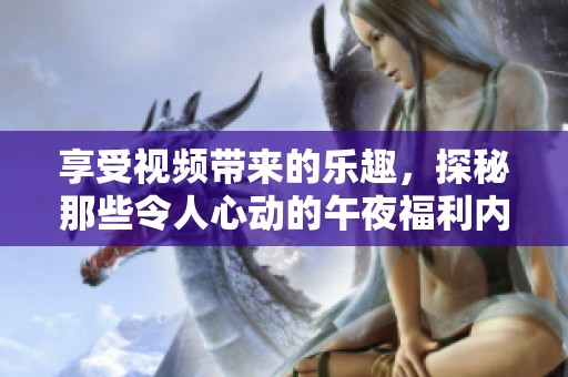 享受视频带来的乐趣，探秘那些令人心动的午夜福利内容