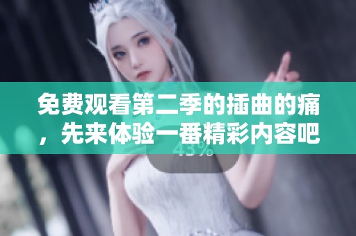 免费观看第二季的插曲的痛，先来体验一番精彩内容吧