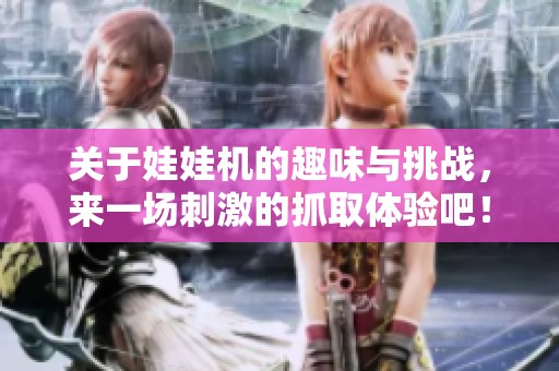 关于娃娃机的趣味与挑战，来一场刺激的抓取体验吧！