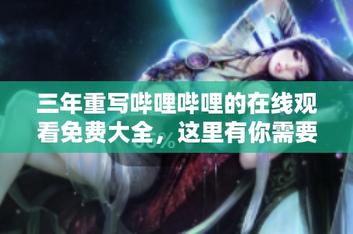 三年重写哔哩哔哩的在线观看免费大全，这里有你需要的全部内容