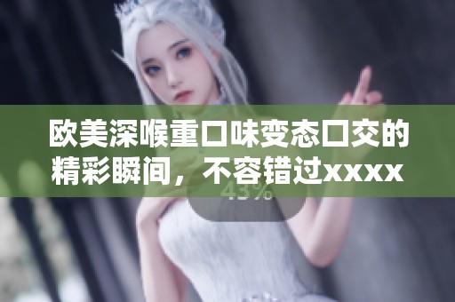 欧美深喉重口味变态囗交的精彩瞬间，不容错过xxxx内容解析