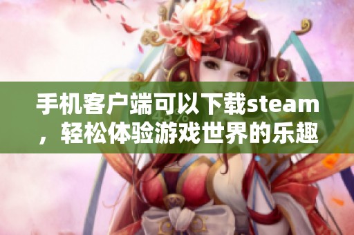 手机客户端可以下载steam，轻松体验游戏世界的乐趣