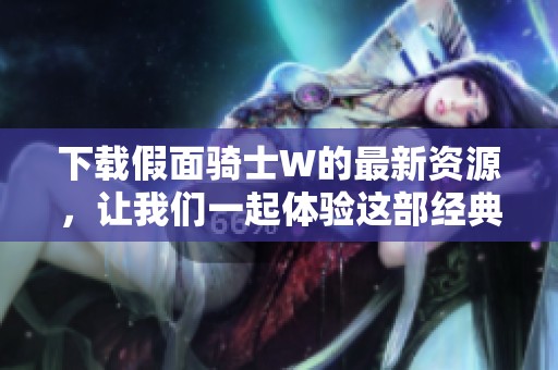 下载假面骑士W的最新资源，让我们一起体验这部经典作品带来的乐趣与激情！