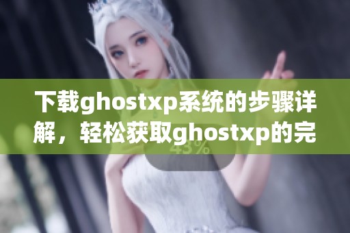 下载ghostxp系统的步骤详解，轻松获取ghostxp的完整指南