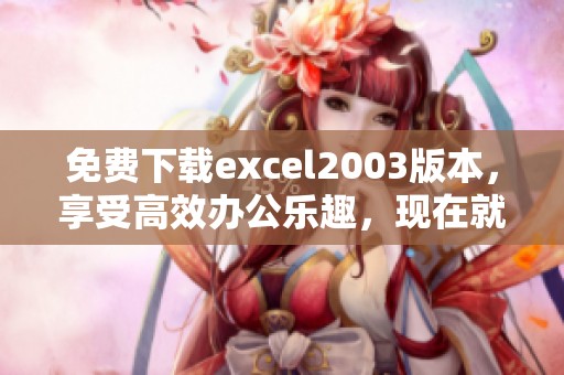 免费下载excel2003版本，享受高效办公乐趣，现在就来获取吧