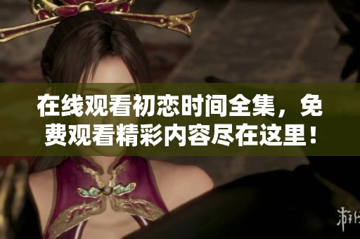 在线观看初恋时间全集，免费观看精彩内容尽在这里！