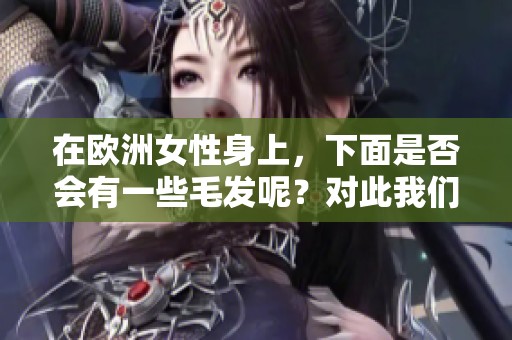 在欧洲女性身上，下面是否会有一些毛发呢？对此我们可以进行探讨。
