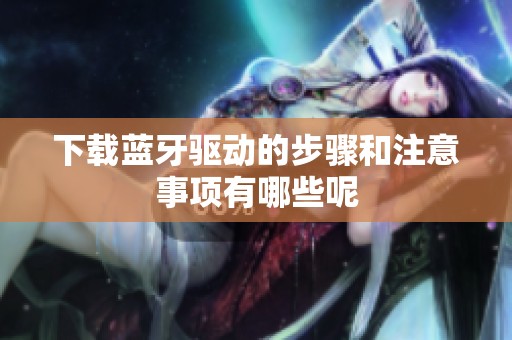 下载蓝牙驱动的步骤和注意事项有哪些呢