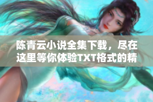 陈青云小说全集下载，尽在这里等你体验TXT格式的精彩内容