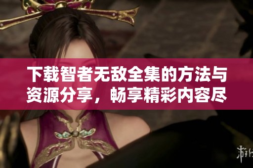 下载智者无敌全集的方法与资源分享，畅享精彩内容尽在其中