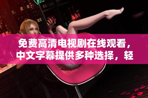 免费高清电视剧在线观看，中文字幕提供多种选择，轻松畅享精彩内容