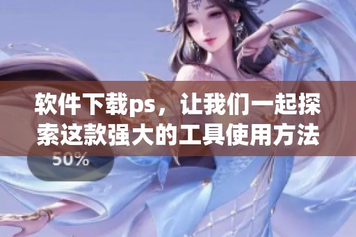 软件下载ps，让我们一起探索这款强大的工具使用方法与技巧