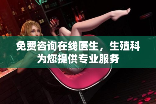 免费咨询在线医生，生殖科为您提供专业服务