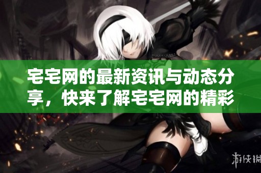 宅宅网的最新资讯与动态分享，快来了解宅宅网的精彩内容吧！