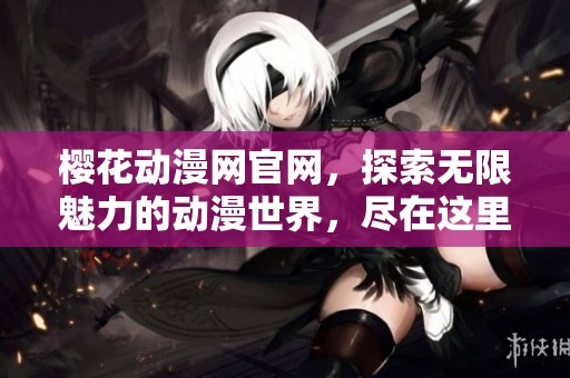 樱花动漫网官网，探索无限魅力的动漫世界，尽在这里！