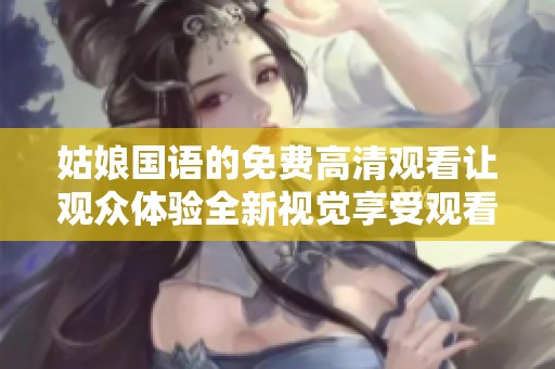姑娘国语的免费高清观看让观众体验全新视觉享受观看影片是多么轻松和快乐