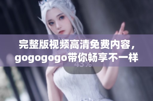 完整版视频高清免费内容，gogogogo带你畅享不一样的体验。