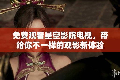 免费观看星空影院电视，带给你不一样的观影新体验