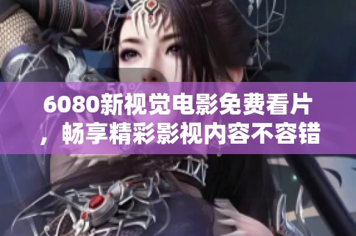 6080新视觉电影免费看片，畅享精彩影视内容不容错过！