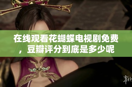 在线观看花蝴蝶电视剧免费，豆瓣评分到底是多少呢