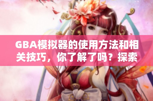 GBA模拟器的使用方法和相关技巧，你了解了吗？探索其中的秘密与乐趣吧！