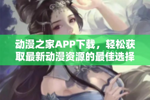 动漫之家APP下载，轻松获取最新动漫资源的最佳选择