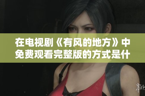 在电视剧《有风的地方》中免费观看完整版的方式是什么呢