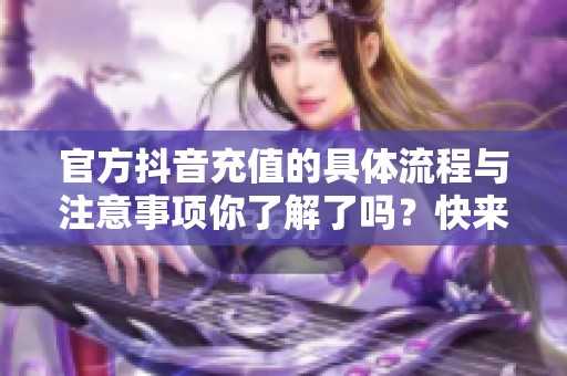 官方抖音充值的具体流程与注意事项你了解了吗？快来看看吧！