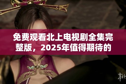 免费观看北上电视剧全集完整版，2025年值得期待的精彩内容一网打尽