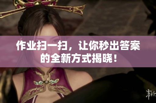 作业扫一扫，让你秒出答案的全新方式揭晓！