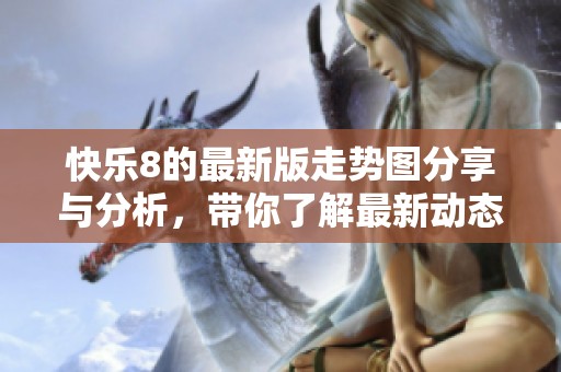 快乐8的最新版走势图分享与分析，带你了解最新动态与趋势